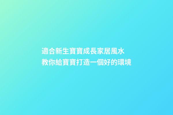 適合新生寶寶成長家居風水 教你給寶寶打造一個好的環境